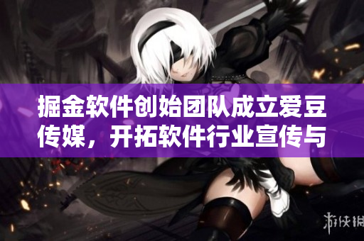 掘金软件创始团队成立爱豆传媒，开拓软件行业宣传与报道新纪元