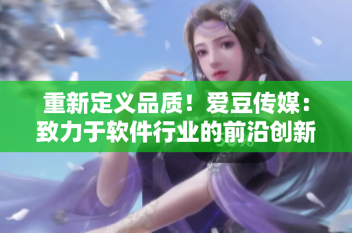 重新定义品质！爱豆传媒：致力于软件行业的前沿创新与探索！