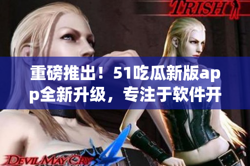 重磅推出！51吃瓜新版app全新升级，专注于软件开发！