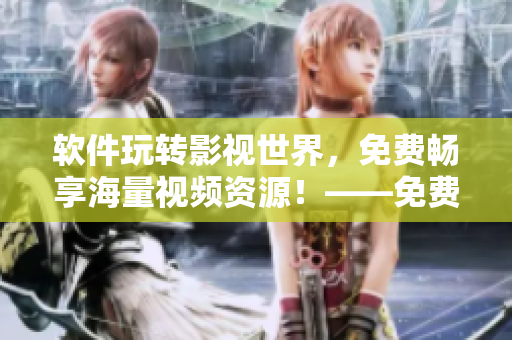 软件玩转影视世界，免费畅享海量视频资源！——免费观看软件推荐