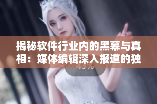 揭秘软件行业内的黑幕与真相：媒体编辑深入报道的独家调查