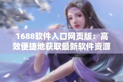 1688软件入口网页版：高效便捷地获取最新软件资源