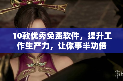 10款优秀免费软件，提升工作生产力，让你事半功倍