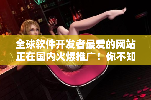 全球软件开发者最爱的网站正在国内火爆推广！你不知道吗？