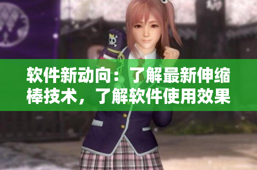 软件新动向：了解最新伸缩棒技术，了解软件使用效果