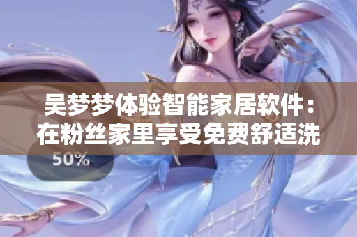 吴梦梦体验智能家居软件：在粉丝家里享受免费舒适洗澡体验！