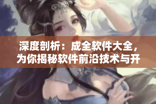 深度剖析：成全软件大全，为你揭秘软件前沿技术与开发趋势！