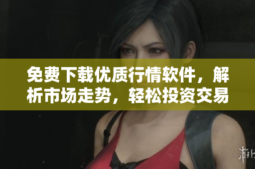 免费下载优质行情软件，解析市场走势，轻松投资交易的不二选择！