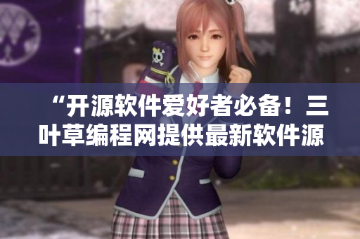 “开源软件爱好者必备！三叶草编程网提供最新软件源码下载”
