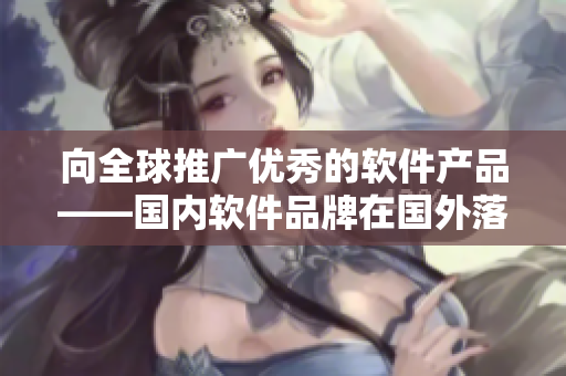 向全球推广优秀的软件产品——国内软件品牌在国外落地的故事
