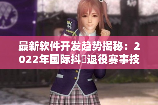 最新软件开发趋势揭秘：2022年国际抖抈退役赛事技术引领者