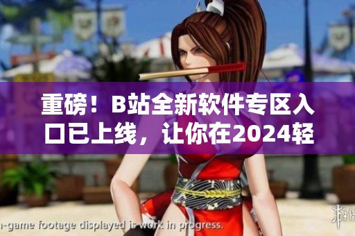 重磅！B站全新软件专区入口已上线，让你在2024轻松掌握最新技术资讯！