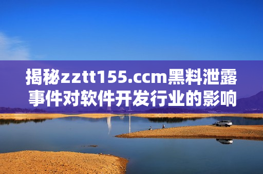 揭秘zztt155.ccm黑料泄露事件对软件开发行业的影响和应对措施