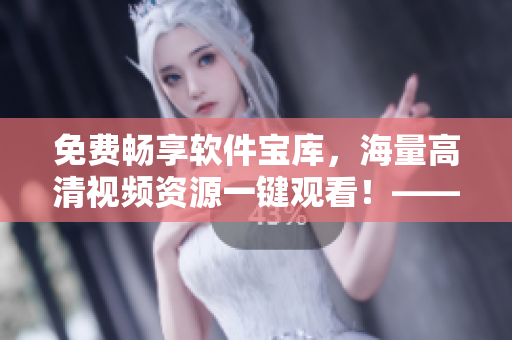 免费畅享软件宝库，海量高清视频资源一键观看！——软件视频大全
