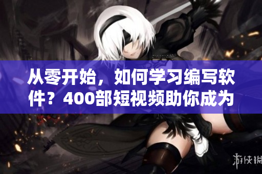 从零开始，如何学习编写软件？400部短视频助你成为高级程序员！