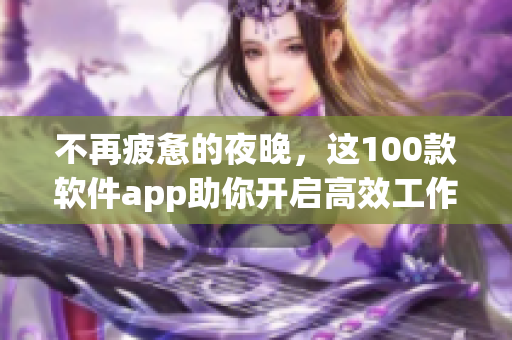 不再疲惫的夜晚，这100款软件app助你开启高效工作模式！