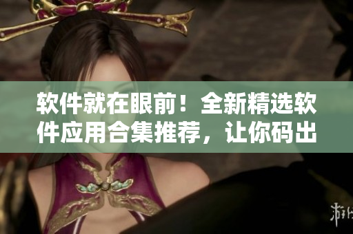 软件就在眼前！全新精选软件应用合集推荐，让你码出高效人生！