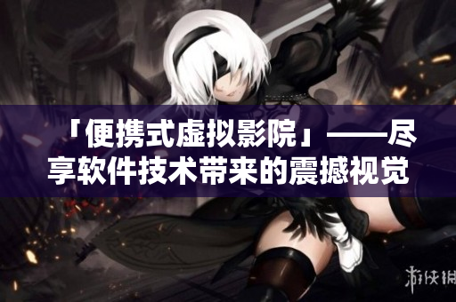 「便携式虚拟影院」——尽享软件技术带来的震撼视觉体验！