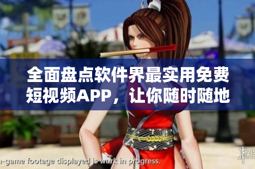 全面盘点软件界最实用免费短视频APP，让你随时随地畅享精彩视界！