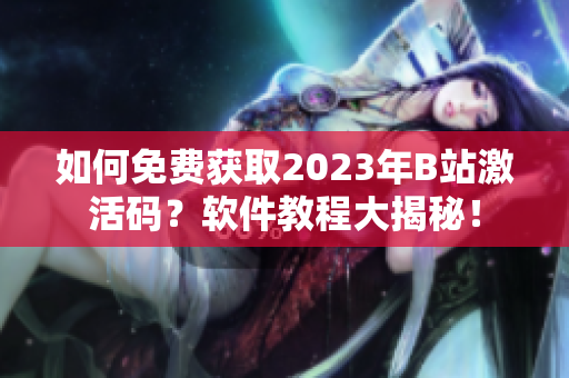 如何免费获取2023年B站激活码？软件教程大揭秘！