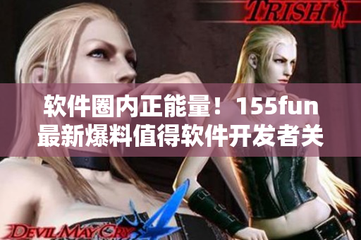 软件圈内正能量！155fun最新爆料值得软件开发者关注