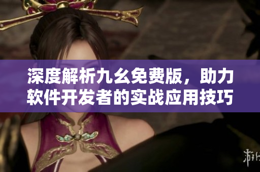 深度解析九幺免费版，助力软件开发者的实战应用技巧