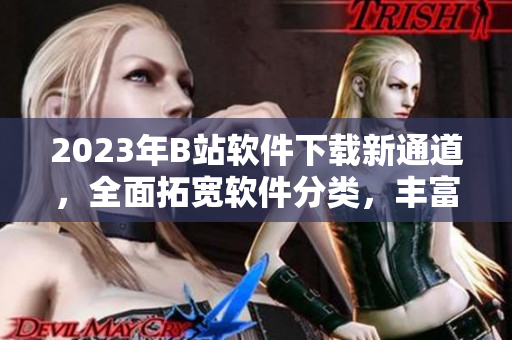 2023年B站软件下载新通道，全面拓宽软件分类，丰富用户使用体验