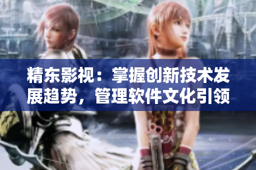 精东影视：掌握创新技术发展趋势，管理软件文化引领者