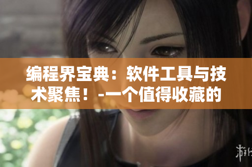 编程界宝典：软件工具与技术聚焦！-一个值得收藏的软件手册！
