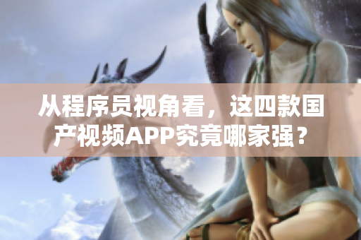 从程序员视角看，这四款国产视频APP究竟哪家强？