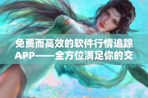 免费而高效的软件行情追踪APP——全方位满足你的交易需求