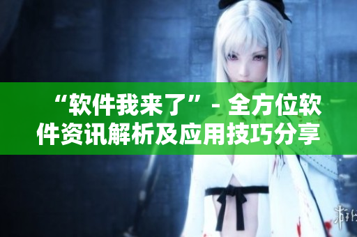 “软件我来了”- 全方位软件资讯解析及应用技巧分享