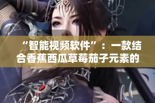 “智能视频软件”：一款结合香蕉西瓜草莓茄子元素的新应用程序！