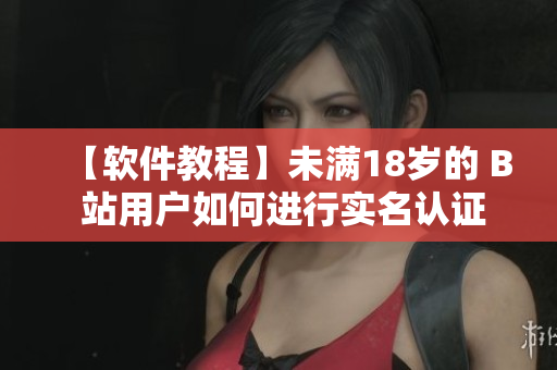 【软件教程】未满18岁的 B 站用户如何进行实名认证？