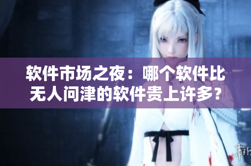软件市场之夜：哪个软件比无人问津的软件贵上许多？