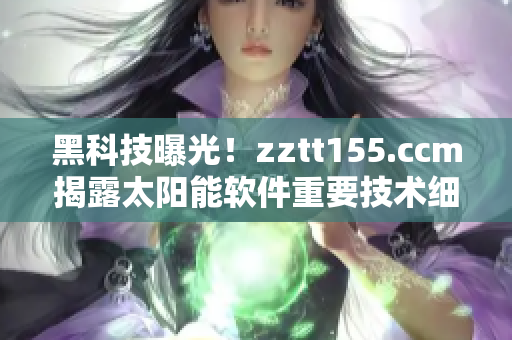 黑科技曝光！zztt155.ccm揭露太阳能软件重要技术细节