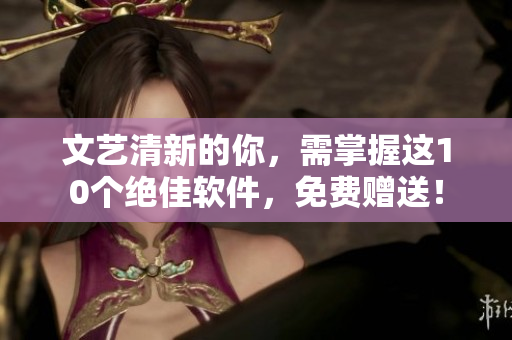 文艺清新的你，需掌握这10个绝佳软件，免费赠送！
