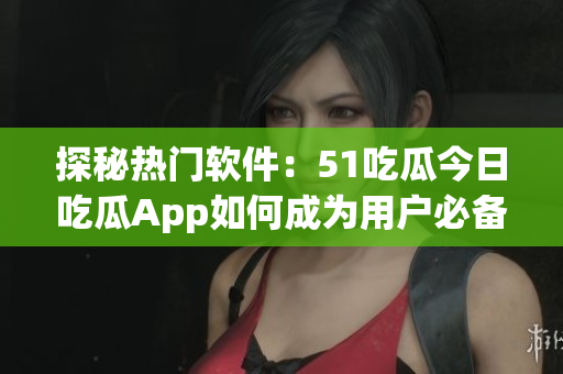 探秘热门软件：51吃瓜今日吃瓜App如何成为用户必备