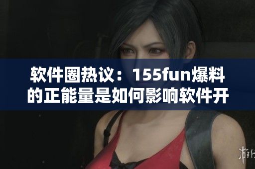 软件圈热议：155fun爆料的正能量是如何影响软件开发者的？