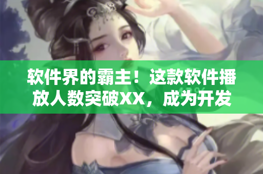 软件界的霸主！这款软件播放人数突破XX，成为开发者必备神器