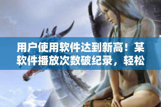 用户使用软件达到新高！某软件播放次数破纪录，轻松超越B站
