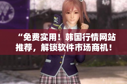 “免费实用！韩国行情网站推荐，解锁软件市场商机！”