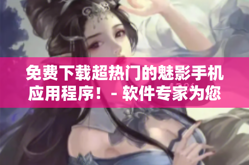 免费下载超热门的魅影手机应用程序！- 软件专家为您详解！