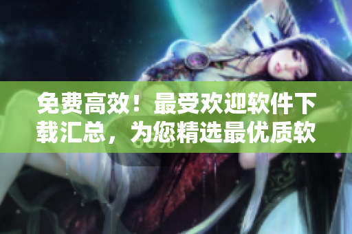 免费高效！最受欢迎软件下载汇总，为您精选最优质软件