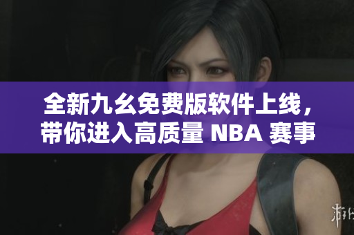 全新九幺免费版软件上线，带你进入高质量 NBA 赛事直播新时代