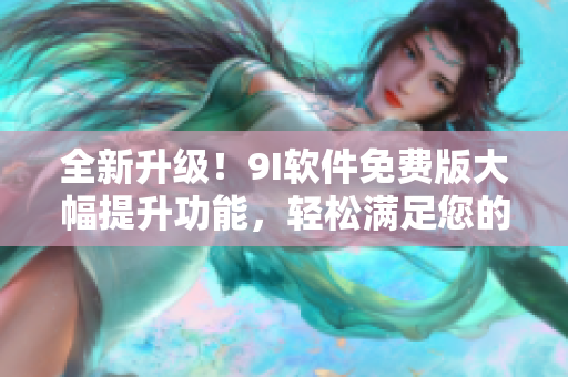 全新升级！9I软件免费版大幅提升功能，轻松满足您的软件需求