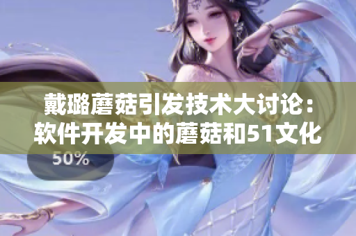 戴璐蘑菇引发技术大讨论：软件开发中的蘑菇和51文化有何关联？
