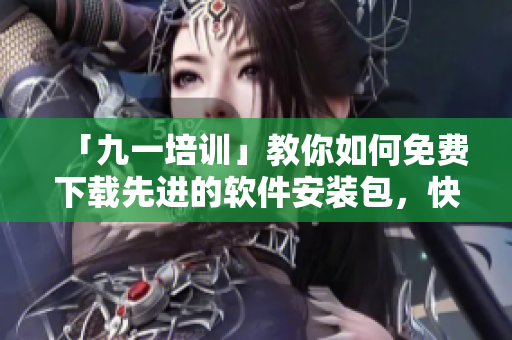 「九一培训」教你如何免费下载先进的软件安装包，快速提升技能！