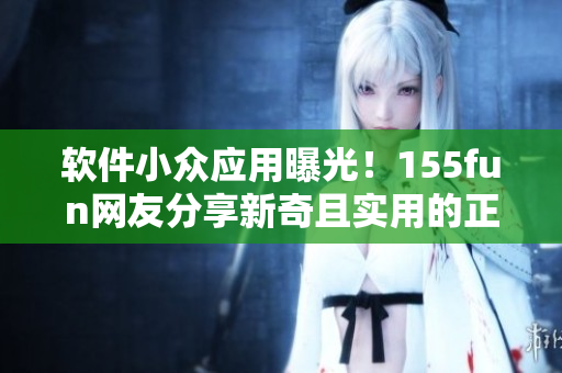 软件小众应用曝光！155fun网友分享新奇且实用的正能量程序