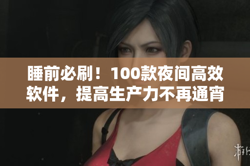 睡前必刷！100款夜间高效软件，提高生产力不再通宵